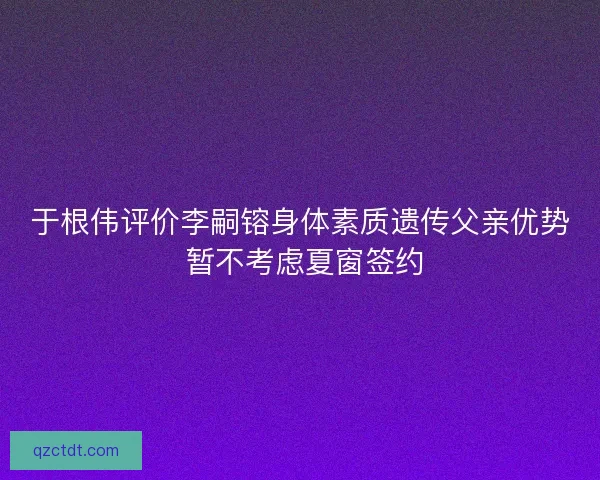 于根伟评价李嗣镕身体素质遗传父亲优势 暂不考虑夏窗签约
