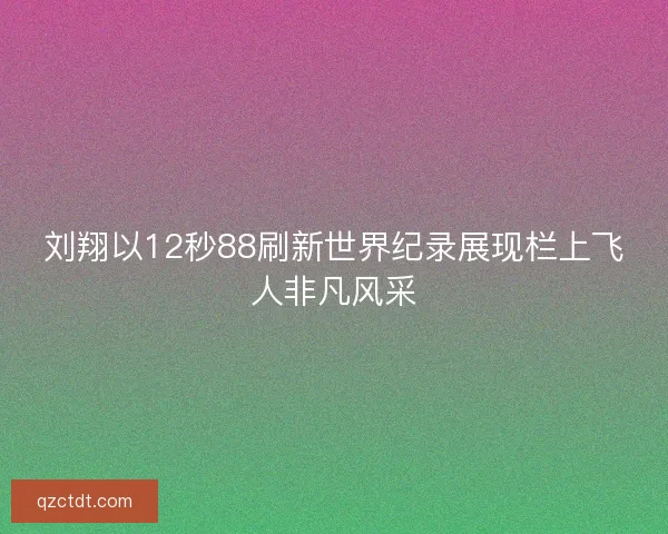 刘翔以12秒88刷新世界纪录展现栏上飞人非凡风采