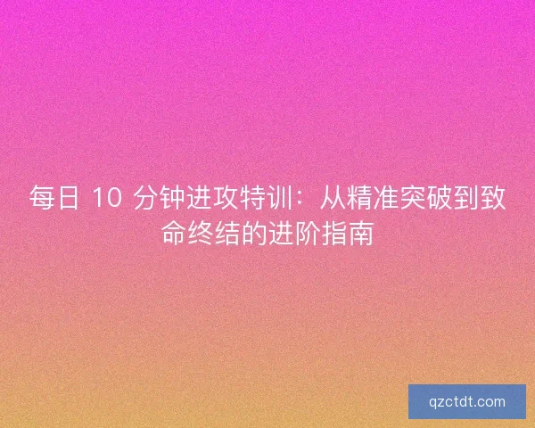 每日 10 分钟进攻特训：从精准突破到致命终结的进阶指南