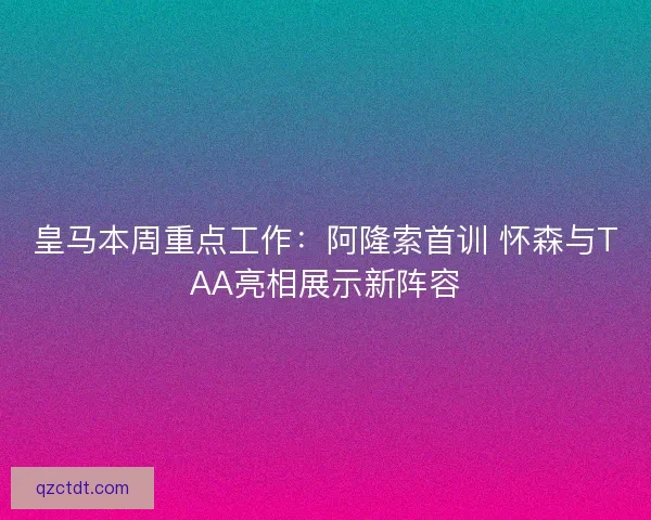 皇马本周重点工作：阿隆索首训 怀森与TAA亮相展示新阵容