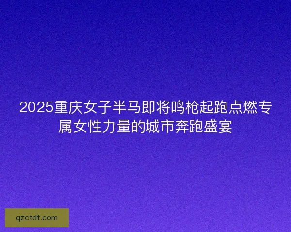 2025重庆女子半马即将鸣枪起跑点燃专属女性力量的城市奔跑盛宴 2025重庆女子半马即将鸣枪起跑点燃专属女性力量的城市奔跑盛宴