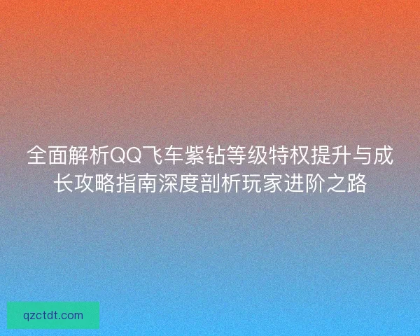 全面解析QQ飞车紫钻等级特权提升与成长攻略指南深度剖析玩家进阶之路 全面解析QQ飞车紫钻等级特权提升与成长攻略指南深度剖析玩家进阶之路
