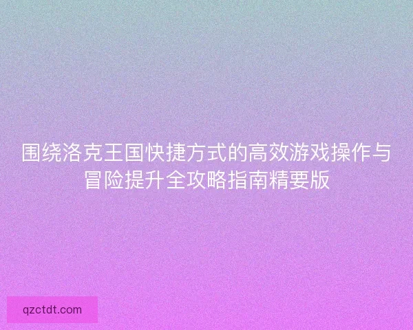 围绕洛克王国快捷方式的高效游戏操作与冒险提升全攻略指南精要版 围绕洛克王国快捷方式的高效游戏操作与冒险提升全攻略指南精要版
