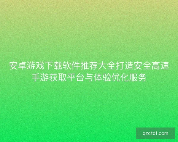 安卓游戏下载软件推荐大全打造安全高速手游获取平台与体验优化服务