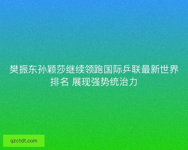 樊振东孙颖莎继续领跑国际乒联最新世界排名 展现强势统治力 樊振东孙颖莎继续领跑国际乒联最新世界排名 展现强势统治力