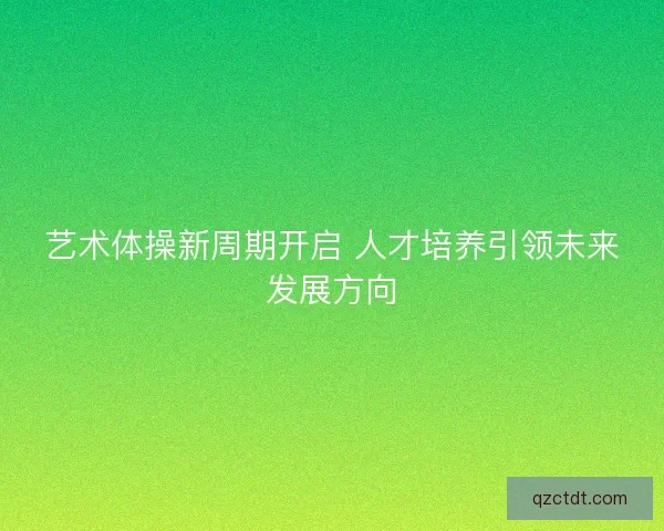 艺术体操新周期开启 人才培养引领未来发展方向