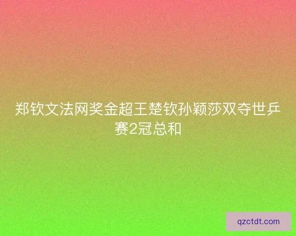 郑钦文法网奖金超王楚钦孙颖莎双夺世乒赛2冠总和 郑钦文法网奖金超王楚钦孙颖莎双夺世乒赛2冠总和