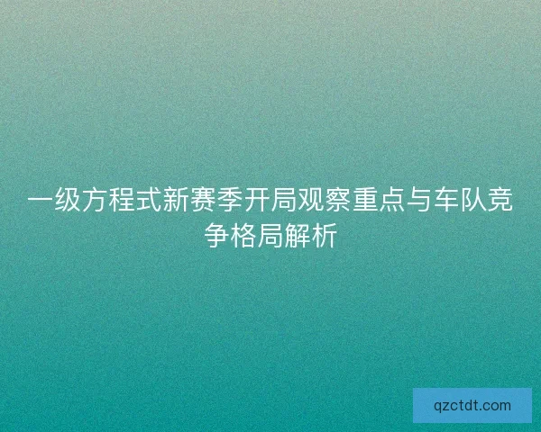 一级方程式新赛季开局观察重点与车队竞争格局解析 一级方程式新赛季开局观察重点与车队竞争格局解析