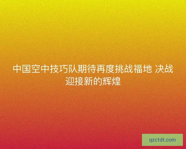 中国空中技巧队期待再度挑战福地 决战迎接新的辉煌