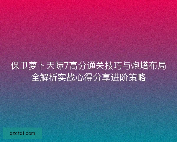 保卫萝卜天际7高分通关技巧与炮塔布局全解析实战心得分享进阶策略