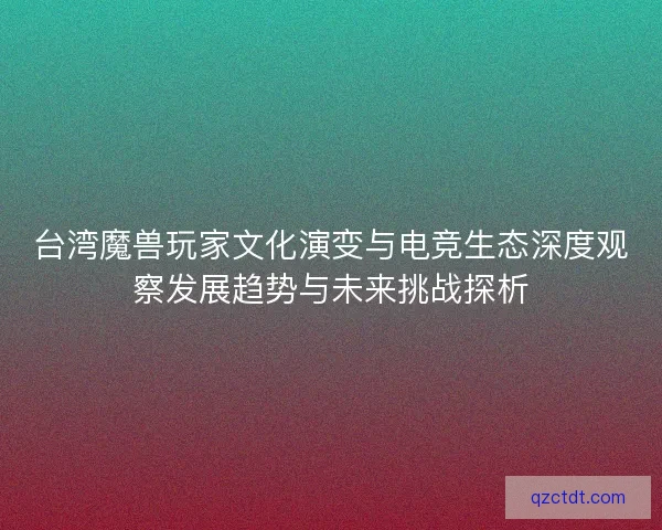 台湾魔兽玩家文化演变与电竞生态深度观察发展趋势与未来挑战探析
