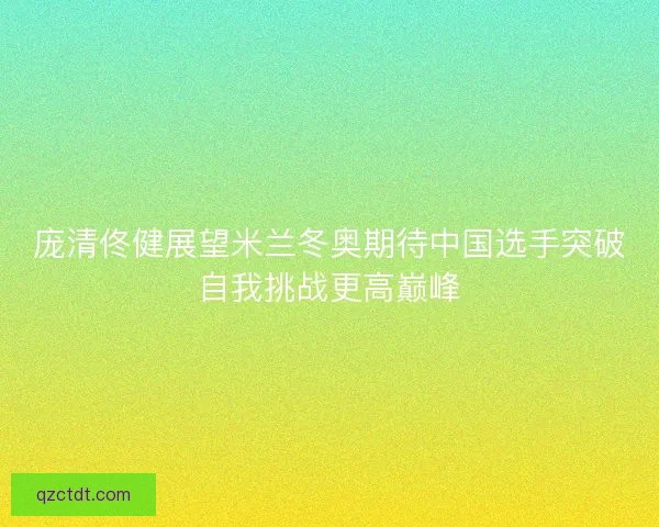 庞清佟健展望米兰冬奥期待中国选手突破自我挑战更高巅峰 庞清佟健展望米兰冬奥期待中国选手突破自我挑战更高巅峰