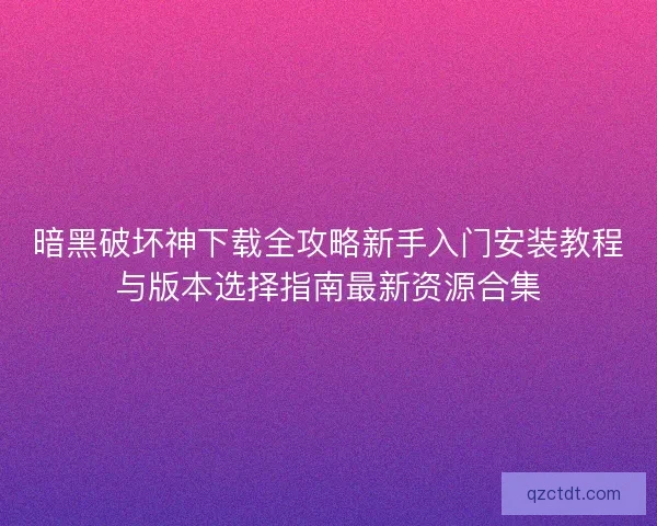 暗黑破坏神下载全攻略新手入门安装教程与版本选择指南最新资源合集