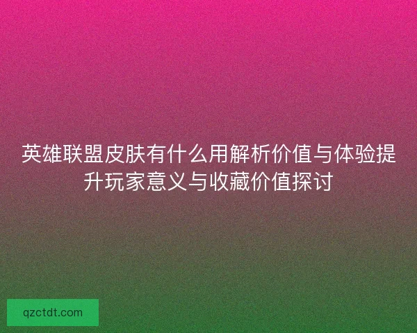 英雄联盟皮肤有什么用解析价值与体验提升玩家意义与收藏价值探讨