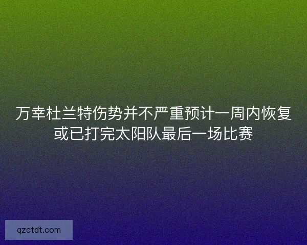 万幸杜兰特伤势并不严重预计一周内恢复或已打完太阳队最后一场比赛