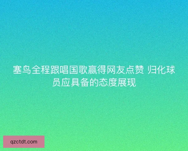 塞鸟全程跟唱国歌赢得网友点赞 归化球员应具备的态度展现