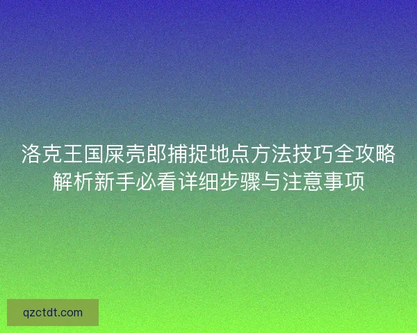洛克王国屎壳郎捕捉地点方法技巧全攻略解析新手必看详细步骤与注意事项