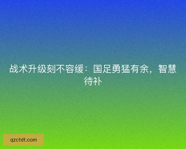 战术升级刻不容缓：国足勇猛有余，智慧待补
