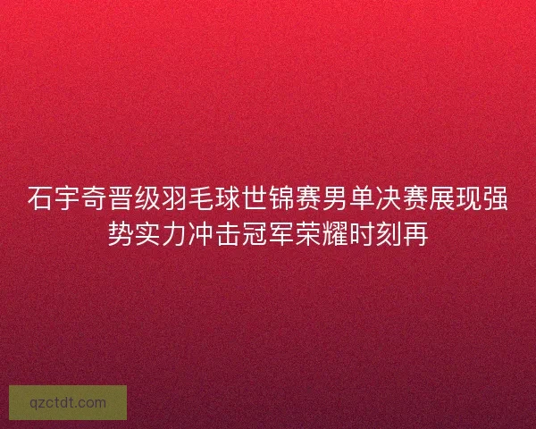 石宇奇晋级羽毛球世锦赛男单决赛展现强势实力冲击冠军荣耀时刻再