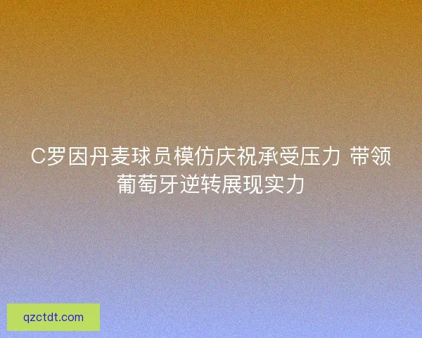 C罗因丹麦球员模仿庆祝承受压力 带领葡萄牙逆转展现实力 C罗因丹麦球员模仿庆祝承受压力 带领葡萄牙逆转展现实力