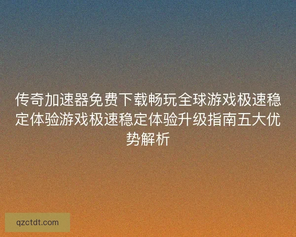 传奇加速器免费下载畅玩全球游戏极速稳定体验游戏极速稳定体验升级指南五大优势解析