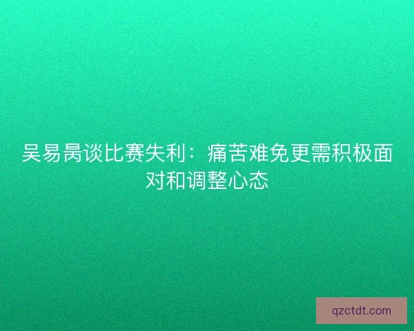 吴易昺谈比赛失利:痛苦难免更需积极面对和调整心态 吴易昺谈比赛失利:痛苦难免更需积极面对和调整心态