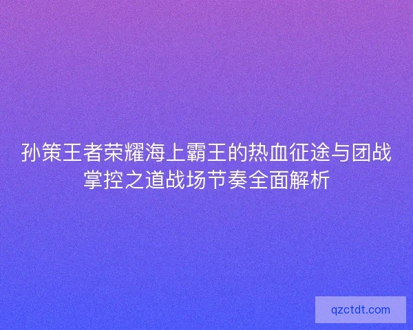 孙策王者荣耀海上霸王的热血征途与团战掌控之道战场节奏全面解析