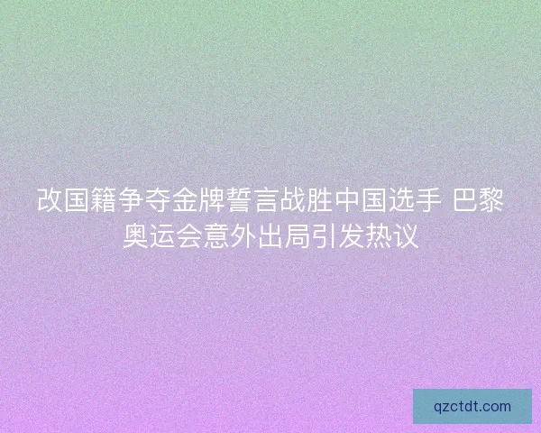 改国籍争夺金牌誓言战胜中国选手 巴黎奥运会意外出局引发热议 改国籍争夺金牌誓言战胜中国选手 巴黎奥运会意外出局引发热议