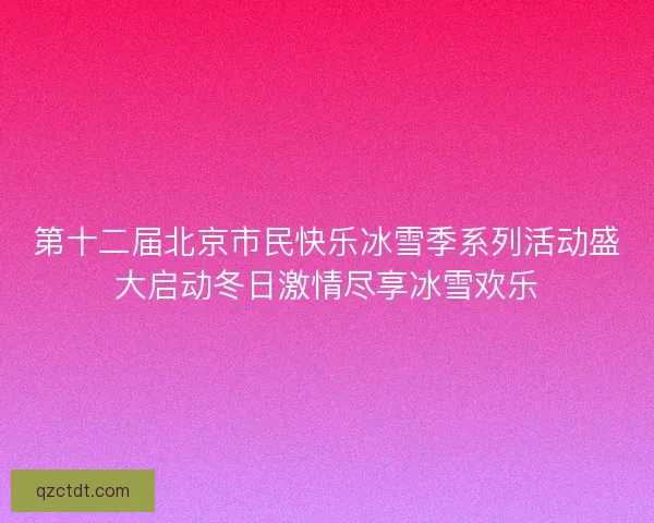 第十二届北京市民快乐冰雪季系列活动盛大启动冬日激情尽享冰雪欢乐