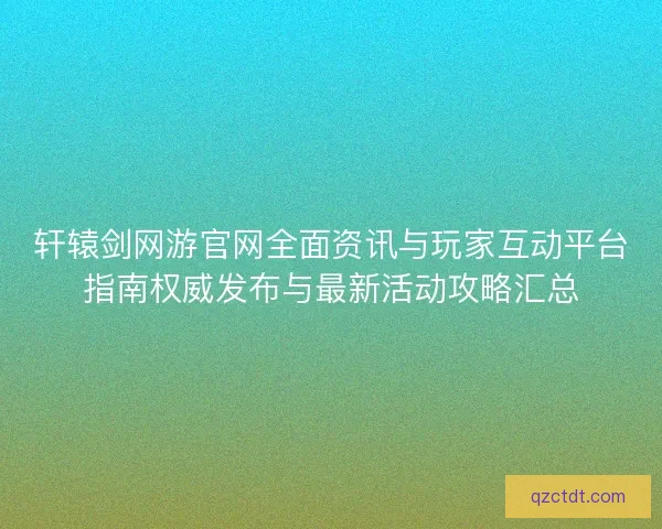轩辕剑网游官网全面资讯与玩家互动平台指南权威发布与最新活动攻略汇总