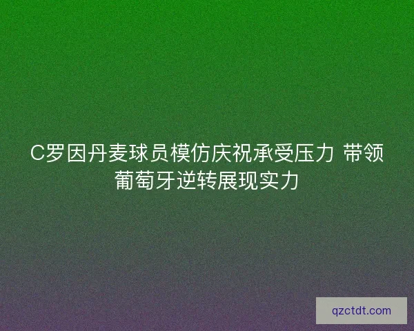 C罗因丹麦球员模仿庆祝承受压力 带领葡萄牙逆转展现实力