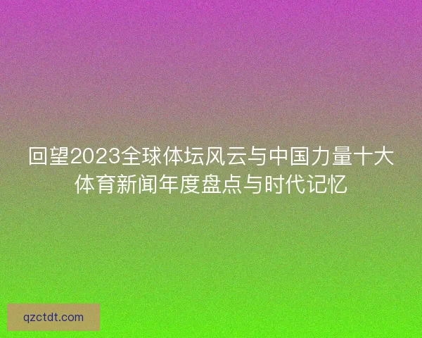 回望2023全球体坛风云与中国力量十大体育新闻年度盘点与时代记忆