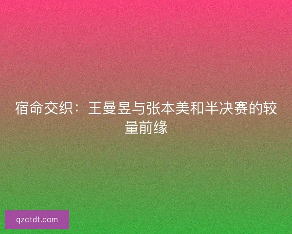 宿命交织：王曼昱与张本美和半决赛的较量前缘