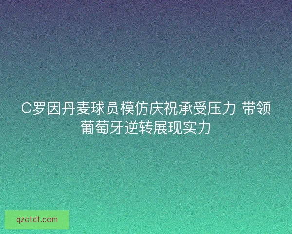 C罗因丹麦球员模仿庆祝承受压力 带领葡萄牙逆转展现实力
