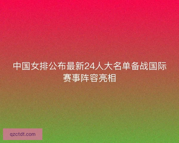 中国女排公布最新24人大名单备战国际赛事阵容亮相