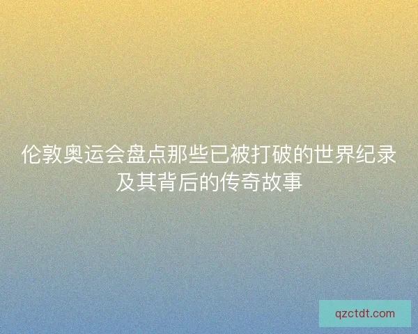 伦敦奥运会盘点那些已被打破的世界纪录及其背后的传奇故事