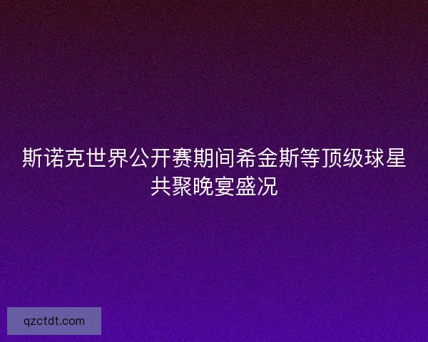 斯诺克世界公开赛期间希金斯等顶级球星共聚晚宴盛况