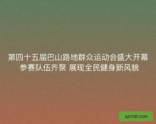 第四十五届巴山路地群众运动会盛大开幕 参赛队伍齐聚 展现全民健身新风貌