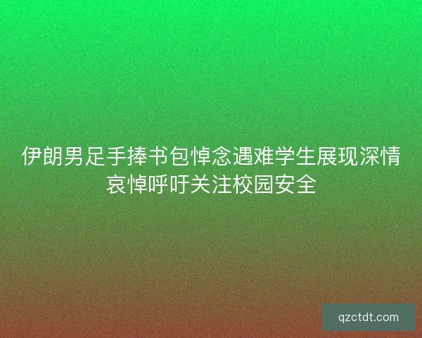 伊朗男足手捧书包悼念遇难学生展现深情哀悼呼吁关注校园安全