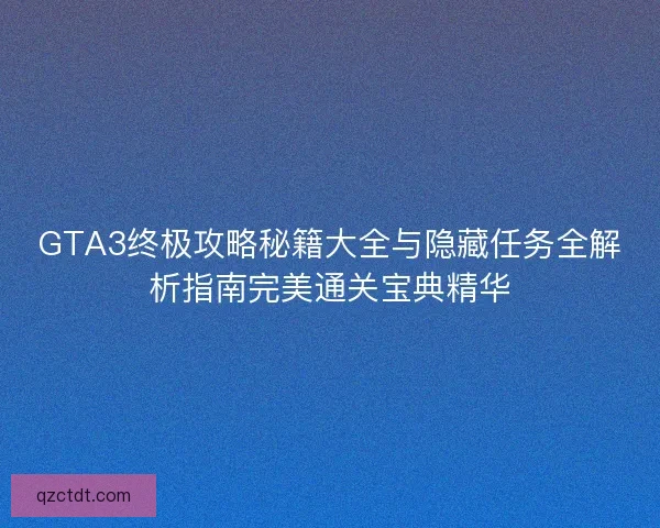 GTA3终极攻略秘籍大全与隐藏任务全解析指南完美通关宝典精华