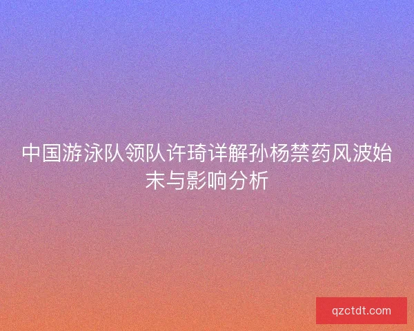 中国游泳队领队许琦详解孙杨禁药风波始末与影响分析