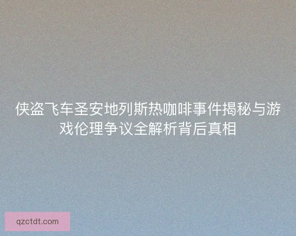 侠盗飞车圣安地列斯热咖啡事件揭秘与游戏伦理争议全解析背后真相