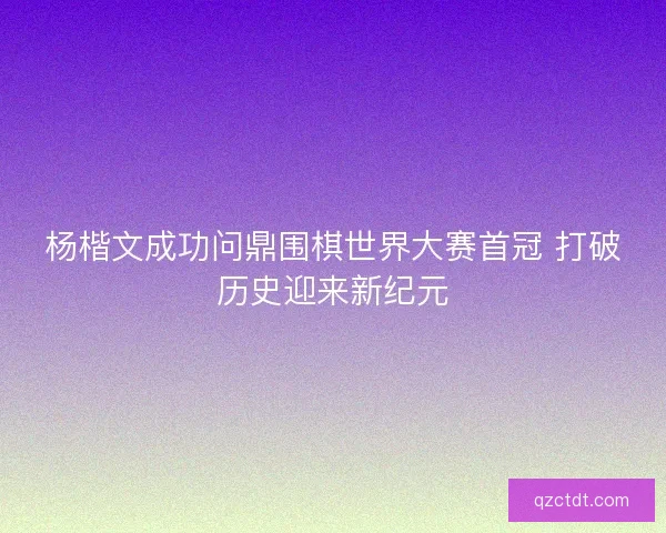 杨楷文成功问鼎围棋世界大赛首冠 打破历史迎来新纪元 杨楷文成功问鼎围棋世界大赛首冠 打破历史迎来新纪元