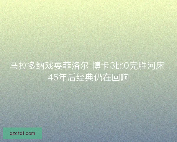 马拉多纳戏耍菲洛尔 博卡3比0完胜河床 45年后经典仍在回响