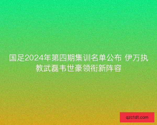 国足2024年第四期集训名单公布 伊万执教武磊韦世豪领衔新阵容 国足2024年第四期集训名单公布 伊万执教武磊韦世豪领衔新阵容