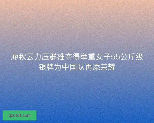 廖秋云力压群雄夺得举重女子55公斤级银牌为中国队再添荣耀 廖秋云力压群雄夺得举重女子55公斤级银牌为中国队再添荣耀